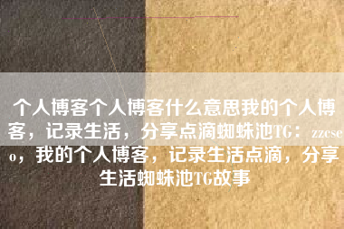 个人博客个人博客什么意思我的个人博客，记录生活，分享点滴蜘蛛池TG：zzcseo，我的个人博客，记录生活点滴，分享生活蜘蛛池TG故事