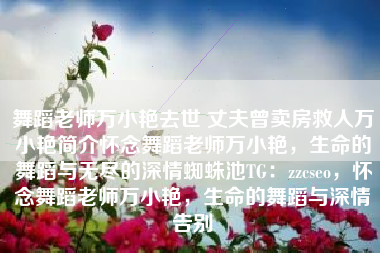 舞蹈老师万小艳去世 丈夫曾卖房救人万小艳简介怀念舞蹈老师万小艳，生命的舞蹈与无尽的深情蜘蛛池TG：zzcseo，怀念舞蹈老师万小艳，生命的舞蹈与深情告别