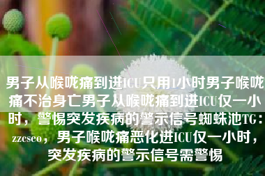 男子从喉咙痛到进ICU只用1小时男子喉咙痛不治身亡男子从喉咙痛到进ICU仅一小时，警惕突发疾病的警示信号蜘蛛池TG：zzcseo，男子喉咙痛恶化进ICU仅一小时，突发疾病的警示信号需警惕