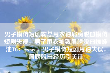 男子模仿短剧霸总甩衣袖肩膀脱臼模仿短剧失误，男子甩衣袖致肩膀脱臼蜘蛛池TG：zzcseo，男子模仿短剧甩袖失误，肩膀脱臼经历引关注