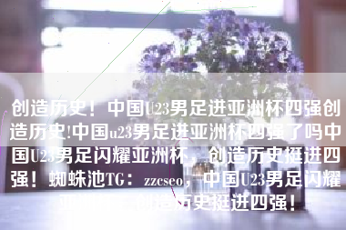 创造历史！中国U23男足进亚洲杯四强创造历史!中国u23男足进亚洲杯四强了吗中国U23男足闪耀亚洲杯，创造历史挺进四强！蜘蛛池TG：zzcseo，中国U23男足闪耀亚洲杯，创造历史挺进四强！