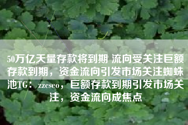 50万亿天量存款将到期 流向受关注巨额存款到期，资金流向引发市场关注蜘蛛池TG：zzcseo，巨额存款到期引发市场关注，资金流向成焦点