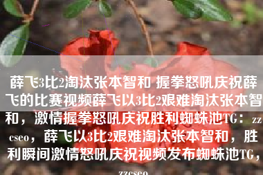 薛飞3比2淘汰张本智和 握拳怒吼庆祝薛飞的比赛视频薛飞以3比2艰难淘汰张本智和，激情握拳怒吼庆祝胜利蜘蛛池TG：zzcseo，薛飞以3比2艰难淘汰张本智和，胜利瞬间激情怒吼庆祝视频发布蜘蛛池TG，zzcseo
