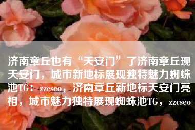 济南章丘也有“天安门”了济南章丘现天安门，城市新地标展现独特魅力蜘蛛池TG：zzcseo，济南章丘新地标天安门亮相，城市魅力独特展现蜘蛛池TG，zzcseo