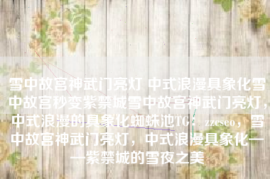 雪中故宫神武门亮灯 中式浪漫具象化雪中故宫秒变紫禁城雪中故宫神武门亮灯，中式浪漫的具象化蜘蛛池TG：zzcseo，雪中故宫神武门亮灯，中式浪漫具象化——紫禁城的雪夜之美