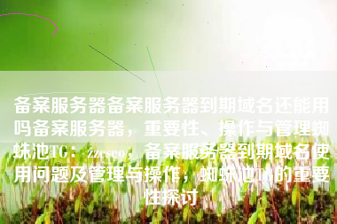 备案服务器备案服务器到期域名还能用吗备案服务器，重要性、操作与管理蜘蛛池TG：zzcseo，备案服务器到期域名使用问题及管理与操作，蜘蛛池TG的重要性探讨