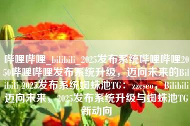 哔哩哔哩_bilibili_2025发布系统哔哩哔哩2050哔哩哔哩发布系统升级，迈向未来的Bilibili 2025发布系统蜘蛛池TG：zzcseo，Bilibili迈向未来，2025发布系统升级与蜘蛛池TG新动向