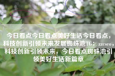 今日看点今日看点美好生活今日看点，科技创新引领未来发展蜘蛛池TG：zzcseo，科技创新引领未来，今日看点蜘蛛池引领美好生活新篇章