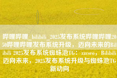 哔哩哔哩_bilibili_2025发布系统哔哩哔哩2050哔哩哔哩发布系统升级，迈向未来的Bilibili 2025发布系统蜘蛛池TG：zzcseo，Bilibili迈向未来，2025发布系统升级与蜘蛛池TG新动向