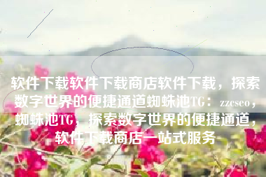 软件下载软件下载商店软件下载，探索数字世界的便捷通道蜘蛛池TG：zzcseo，蜘蛛池TG，探索数字世界的便捷通道，软件下载商店一站式服务