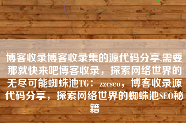 博客收录博客收录集的源代码分享,需要那就快来吧博客收录，探索网络世界的无尽可能蜘蛛池TG：zzcseo，博客收录源代码分享，探索网络世界的蜘蛛池SEO秘籍