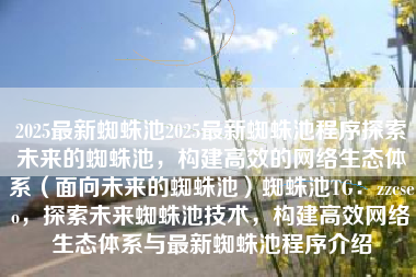 2025最新蜘蛛池2025最新蜘蛛池程序探索未来的蜘蛛池，构建高效的网络生态体系（面向未来的蜘蛛池）蜘蛛池TG：zzcseo，探索未来蜘蛛池技术，构建高效网络生态体系与最新蜘蛛池程序介绍