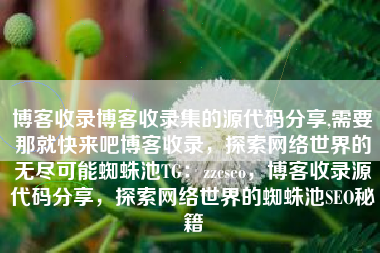 博客收录博客收录集的源代码分享,需要那就快来吧博客收录，探索网络世界的无尽可能蜘蛛池TG：zzcseo，博客收录源代码分享，探索网络世界的蜘蛛池SEO秘籍