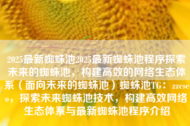 2025最新蜘蛛池2025最新蜘蛛池程序探索未来的蜘蛛池，构建高效的网络生态体系（面向未来的蜘蛛池）蜘蛛池TG：zzcseo，探索未来蜘蛛池技术，构建高效网络生态体系与最新蜘蛛池程序介绍