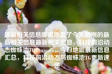 最新相关信息哪里地震了今天刚刚的最新相关信息最新相关信息，科技前沿动态蜘蛛池TG：zzcseo，今日地震最新信息汇总，科技前沿动态与蜘蛛池TG更新速递