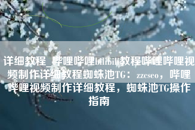 详细教程_哔哩哔哩bilibili教程哔哩哔哩视频制作详细教程蜘蛛池TG：zzcseo，哔哩哔哩视频制作详细教程，蜘蛛池TG操作指南