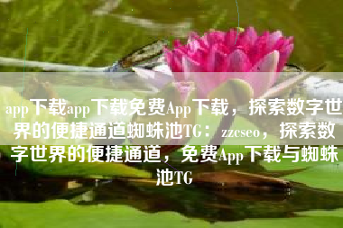 app下载app下载免费App下载，探索数字世界的便捷通道蜘蛛池TG：zzcseo，探索数字世界的便捷通道，免费App下载与蜘蛛池TG