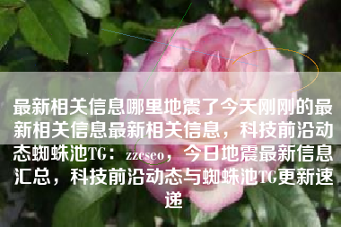 最新相关信息哪里地震了今天刚刚的最新相关信息最新相关信息，科技前沿动态蜘蛛池TG：zzcseo，今日地震最新信息汇总，科技前沿动态与蜘蛛池TG更新速递