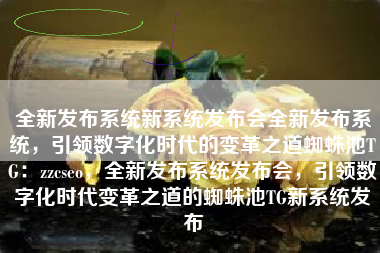 全新发布系统新系统发布会全新发布系统，引领数字化时代的变革之道蜘蛛池TG：zzcseo，全新发布系统发布会，引领数字化时代变革之道的蜘蛛池TG新系统发布