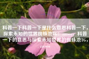科普一下科普一下是什么意思科普一下，探索未知的世界蜘蛛池TG：zzcseo，科普一下的意思与探索未知世界的蜘蛛池TG，zzcseo