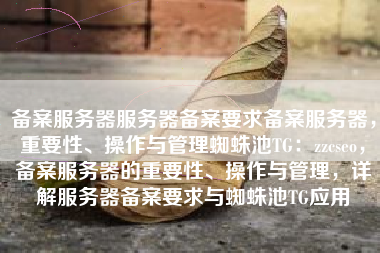 备案服务器服务器备案要求备案服务器，重要性、操作与管理蜘蛛池TG：zzcseo，备案服务器的重要性、操作与管理，详解服务器备案要求与蜘蛛池TG应用