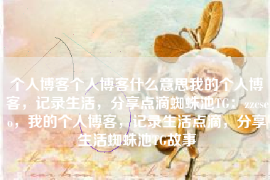 个人博客个人博客什么意思我的个人博客，记录生活，分享点滴蜘蛛池TG：zzcseo，我的个人博客，记录生活点滴，分享生活蜘蛛池TG故事
