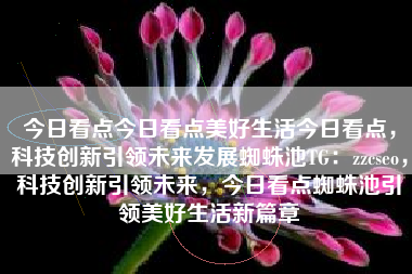 今日看点今日看点美好生活今日看点，科技创新引领未来发展蜘蛛池TG：zzcseo，科技创新引领未来，今日看点蜘蛛池引领美好生活新篇章