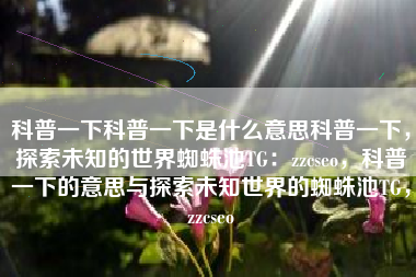 科普一下科普一下是什么意思科普一下，探索未知的世界蜘蛛池TG：zzcseo，科普一下的意思与探索未知世界的蜘蛛池TG，zzcseo