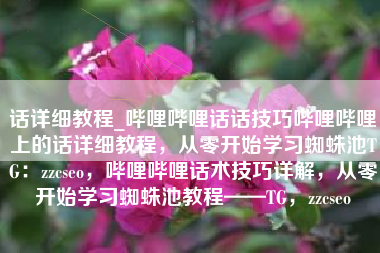 话详细教程_哔哩哔哩话话技巧哔哩哔哩上的话详细教程，从零开始学习蜘蛛池TG：zzcseo，哔哩哔哩话术技巧详解，从零开始学习蜘蛛池教程——TG，zzcseo