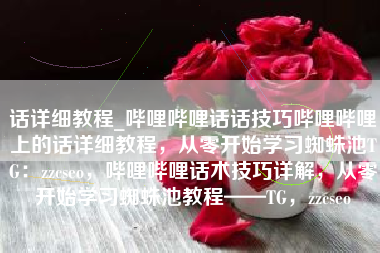 话详细教程_哔哩哔哩话话技巧哔哩哔哩上的话详细教程，从零开始学习蜘蛛池TG：zzcseo，哔哩哔哩话术技巧详解，从零开始学习蜘蛛池教程——TG，zzcseo