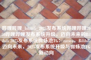 哔哩哔哩_bilibili_2025发布系统哔哩哔哩2050哔哩哔哩发布系统升级，迈向未来的Bilibili 2025发布系统蜘蛛池TG：zzcseo，Bilibili迈向未来，2025发布系统升级与蜘蛛池TG新动向