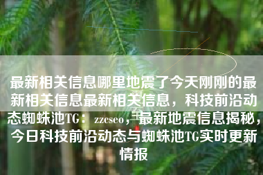 最新相关信息哪里地震了今天刚刚的最新相关信息最新相关信息，科技前沿动态蜘蛛池TG：zzcseo，最新地震信息揭秘，今日科技前沿动态与蜘蛛池TG实时更新情报