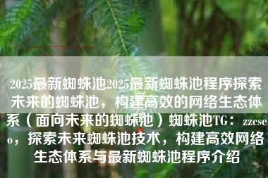 2025最新蜘蛛池2025最新蜘蛛池程序探索未来的蜘蛛池，构建高效的网络生态体系（面向未来的蜘蛛池）蜘蛛池TG：zzcseo，探索未来蜘蛛池技术，构建高效网络生态体系与最新蜘蛛池程序介绍