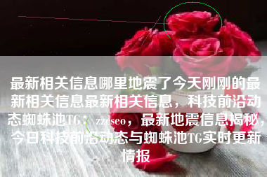 最新相关信息哪里地震了今天刚刚的最新相关信息最新相关信息，科技前沿动态蜘蛛池TG：zzcseo，最新地震信息揭秘，今日科技前沿动态与蜘蛛池TG实时更新情报