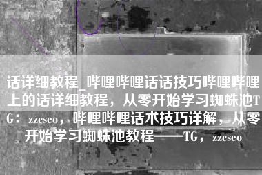 话详细教程_哔哩哔哩话话技巧哔哩哔哩上的话详细教程，从零开始学习蜘蛛池TG：zzcseo，哔哩哔哩话术技巧详解，从零开始学习蜘蛛池教程——TG，zzcseo