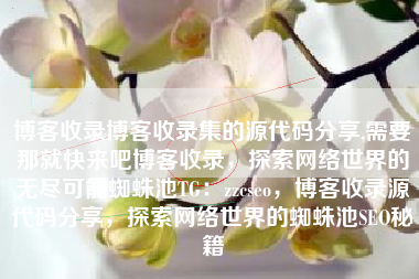 博客收录博客收录集的源代码分享,需要那就快来吧博客收录，探索网络世界的无尽可能蜘蛛池TG：zzcseo，博客收录源代码分享，探索网络世界的蜘蛛池SEO秘籍