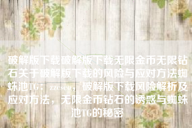 破解版下载破解版下载无限金币无限钻石关于破解版下载的风险与应对方法蜘蛛池TG：zzcseo，破解版下载风险解析及应对方法，无限金币钻石的诱惑与蜘蛛池TG的秘密