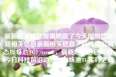 最新相关信息哪里地震了今天刚刚的最新相关信息最新相关信息，科技前沿动态蜘蛛池TG：zzcseo，最新地震信息揭秘，今日科技前沿动态与蜘蛛池TG实时更新情报