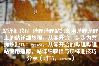 站详细教程_哔哩哔哩站怎么用哔哩哔哩上的站详细教程，从零开始，步步为营蜘蛛池TG：zzcseo，从零开始的哔哩哔哩站使用指南，站详细教程与蜘蛛池技巧分享（附TG，zzcseo）