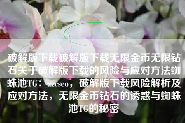 破解版下载破解版下载无限金币无限钻石关于破解版下载的风险与应对方法蜘蛛池TG：zzcseo，破解版下载风险解析及应对方法，无限金币钻石的诱惑与蜘蛛池TG的秘密