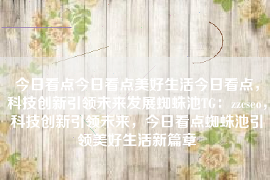 今日看点今日看点美好生活今日看点，科技创新引领未来发展蜘蛛池TG：zzcseo，科技创新引领未来，今日看点蜘蛛池引领美好生活新篇章