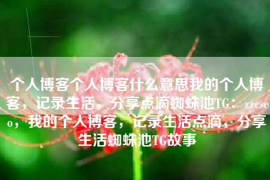 个人博客个人博客什么意思我的个人博客，记录生活，分享点滴蜘蛛池TG：zzcseo，我的个人博客，记录生活点滴，分享生活蜘蛛池TG故事