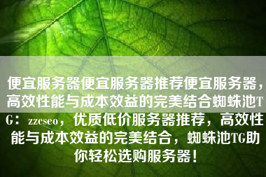 便宜服务器便宜服务器推荐便宜服务器，高效性能与成本效益的完美结合蜘蛛池TG：zzcseo，优质低价服务器推荐，高效性能与成本效益的完美结合，蜘蛛池TG助你轻松选购服务器！