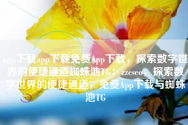 app下载app下载免费App下载，探索数字世界的便捷通道蜘蛛池TG：zzcseo，探索数字世界的便捷通道，免费App下载与蜘蛛池TG