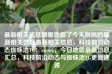 最新相关信息哪里地震了今天刚刚的最新相关信息最新相关信息，科技前沿动态蜘蛛池TG：zzcseo，今日地震最新信息汇总，科技前沿动态与蜘蛛池TG更新速递