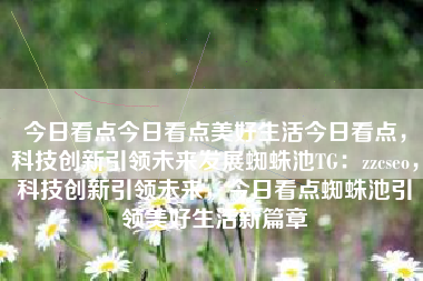 今日看点今日看点美好生活今日看点，科技创新引领未来发展蜘蛛池TG：zzcseo，科技创新引领未来，今日看点蜘蛛池引领美好生活新篇章