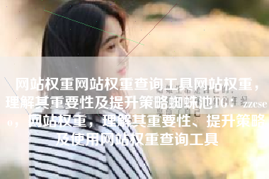 网站权重网站权重查询工具网站权重，理解其重要性及提升策略蜘蛛池TG：zzcseo，网站权重，理解其重要性、提升策略及使用网站权重查询工具