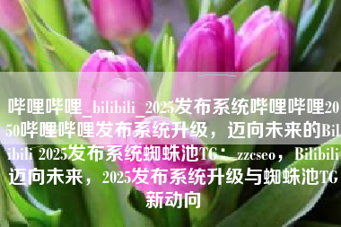 哔哩哔哩_bilibili_2025发布系统哔哩哔哩2050哔哩哔哩发布系统升级，迈向未来的Bilibili 2025发布系统蜘蛛池TG：zzcseo，Bilibili迈向未来，2025发布系统升级与蜘蛛池TG新动向