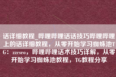 话详细教程_哔哩哔哩话话技巧哔哩哔哩上的话详细教程，从零开始学习蜘蛛池TG：zzcseo，哔哩哔哩话术技巧详解，从零开始学习蜘蛛池教程，TG教程分享