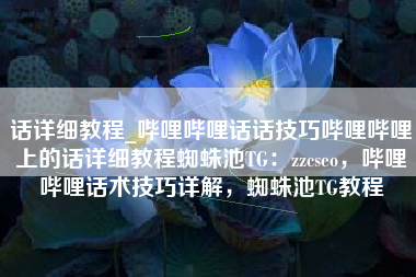 话详细教程_哔哩哔哩话话技巧哔哩哔哩上的话详细教程蜘蛛池TG：zzcseo，哔哩哔哩话术技巧详解，蜘蛛池TG教程